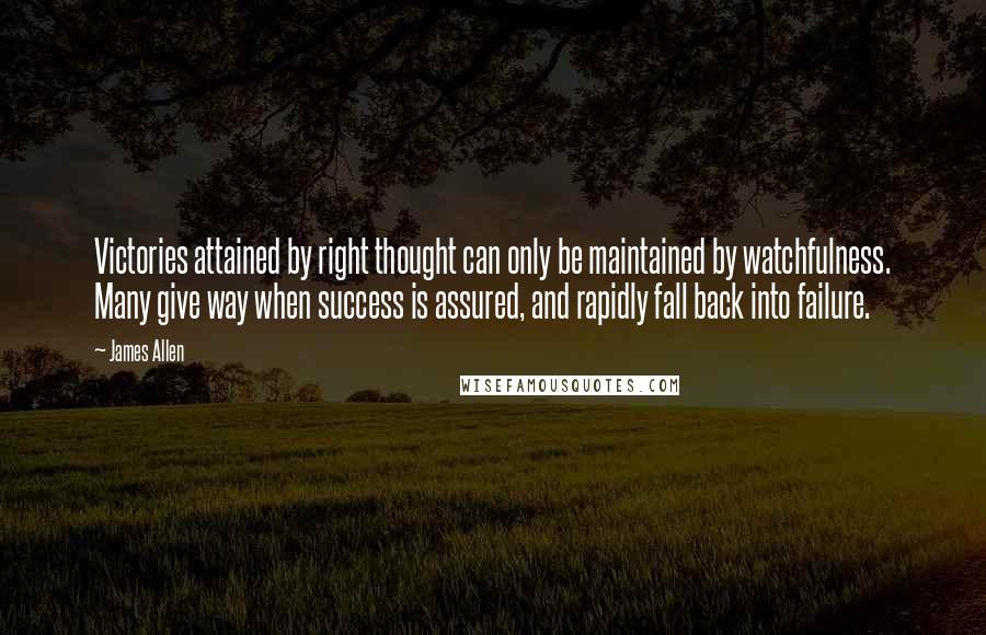James Allen Quotes: Victories attained by right thought can only be maintained by watchfulness. Many give way when success is assured, and rapidly fall back into failure.
