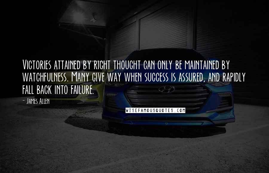 James Allen Quotes: Victories attained by right thought can only be maintained by watchfulness. Many give way when success is assured, and rapidly fall back into failure.