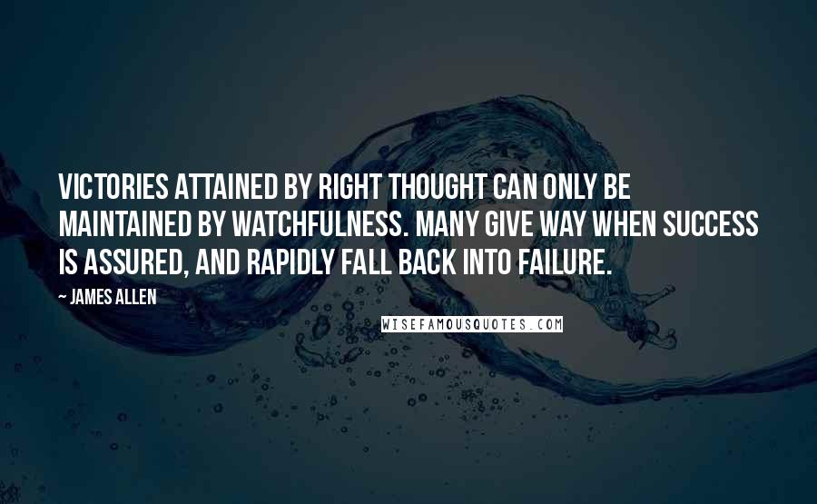 James Allen Quotes: Victories attained by right thought can only be maintained by watchfulness. Many give way when success is assured, and rapidly fall back into failure.