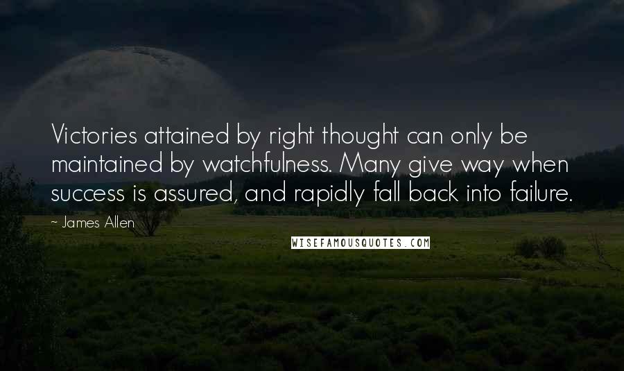James Allen Quotes: Victories attained by right thought can only be maintained by watchfulness. Many give way when success is assured, and rapidly fall back into failure.