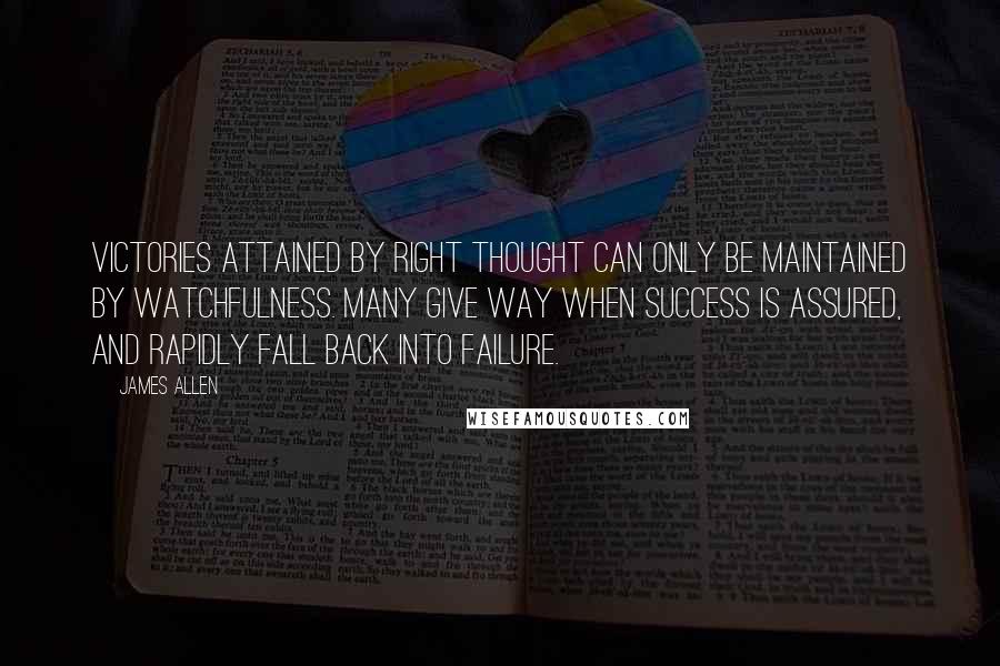 James Allen Quotes: Victories attained by right thought can only be maintained by watchfulness. Many give way when success is assured, and rapidly fall back into failure.