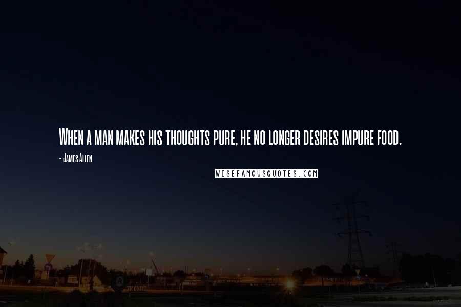 James Allen Quotes: When a man makes his thoughts pure, he no longer desires impure food.