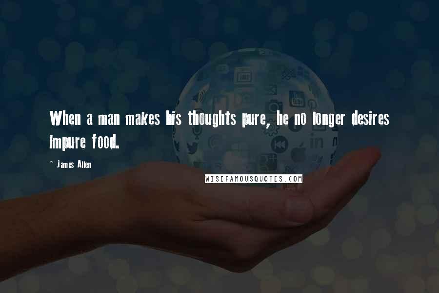 James Allen Quotes: When a man makes his thoughts pure, he no longer desires impure food.