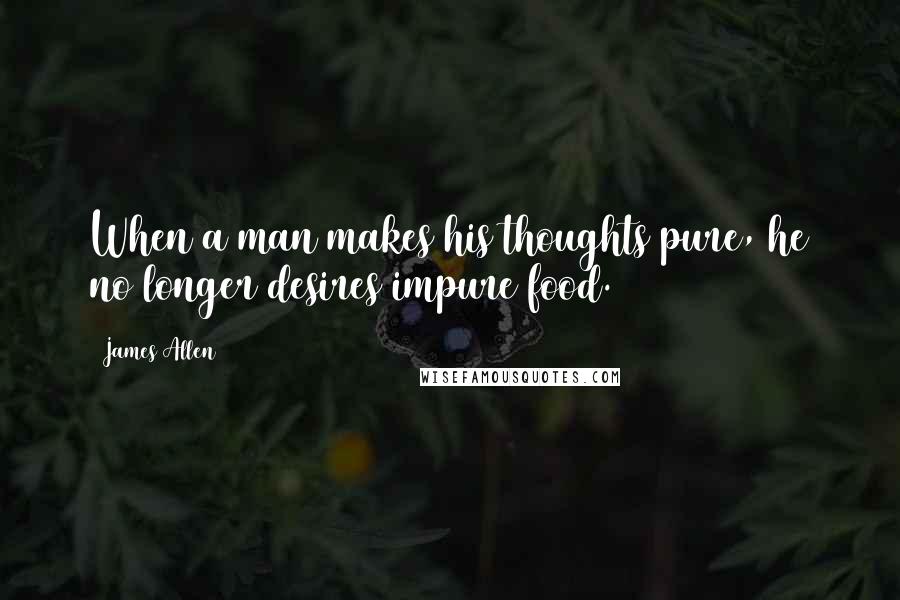 James Allen Quotes: When a man makes his thoughts pure, he no longer desires impure food.