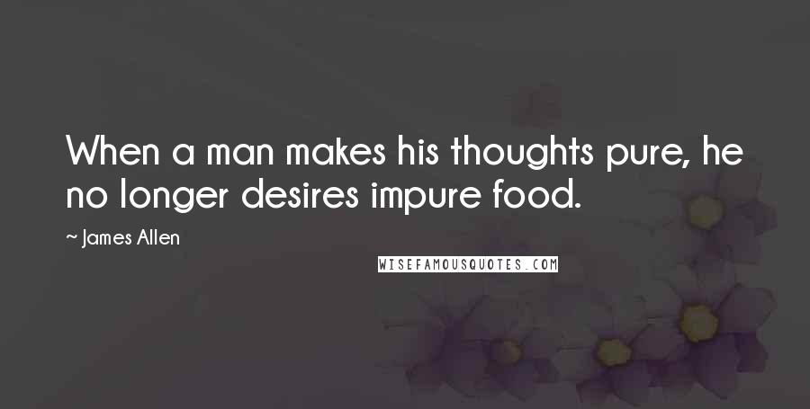 James Allen Quotes: When a man makes his thoughts pure, he no longer desires impure food.