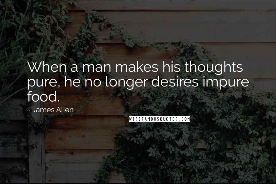 James Allen Quotes: When a man makes his thoughts pure, he no longer desires impure food.