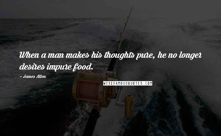 James Allen Quotes: When a man makes his thoughts pure, he no longer desires impure food.