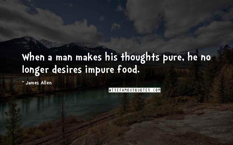 James Allen Quotes: When a man makes his thoughts pure, he no longer desires impure food.