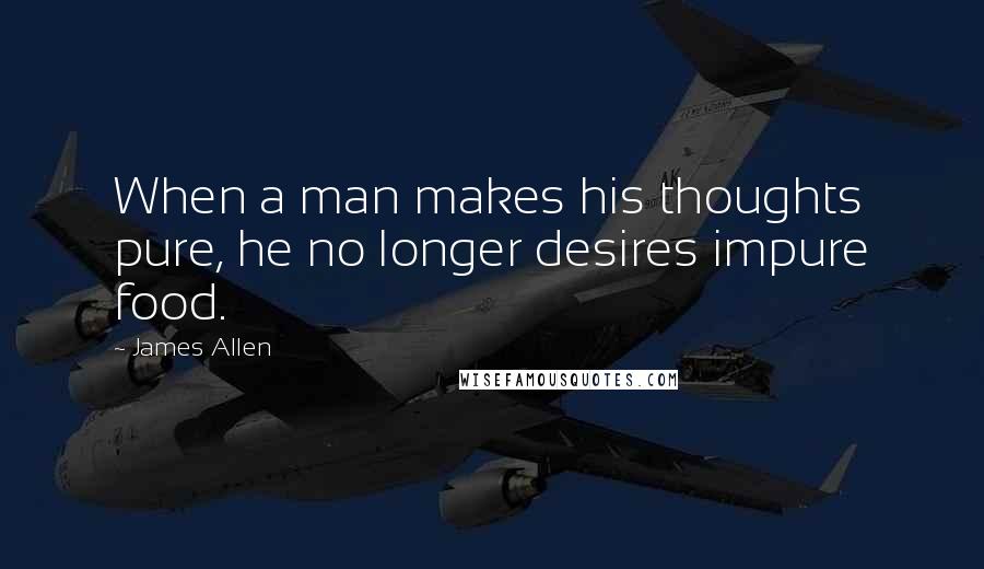 James Allen Quotes: When a man makes his thoughts pure, he no longer desires impure food.