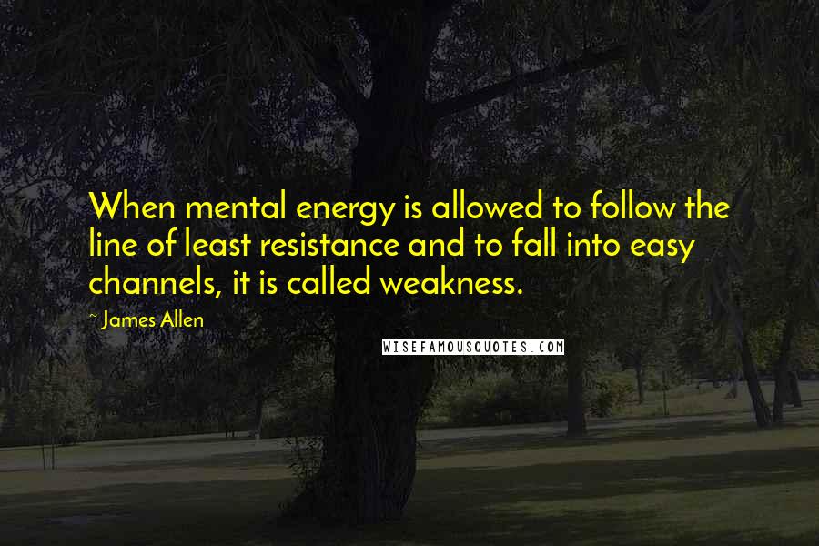 James Allen Quotes: When mental energy is allowed to follow the line of least resistance and to fall into easy channels, it is called weakness.