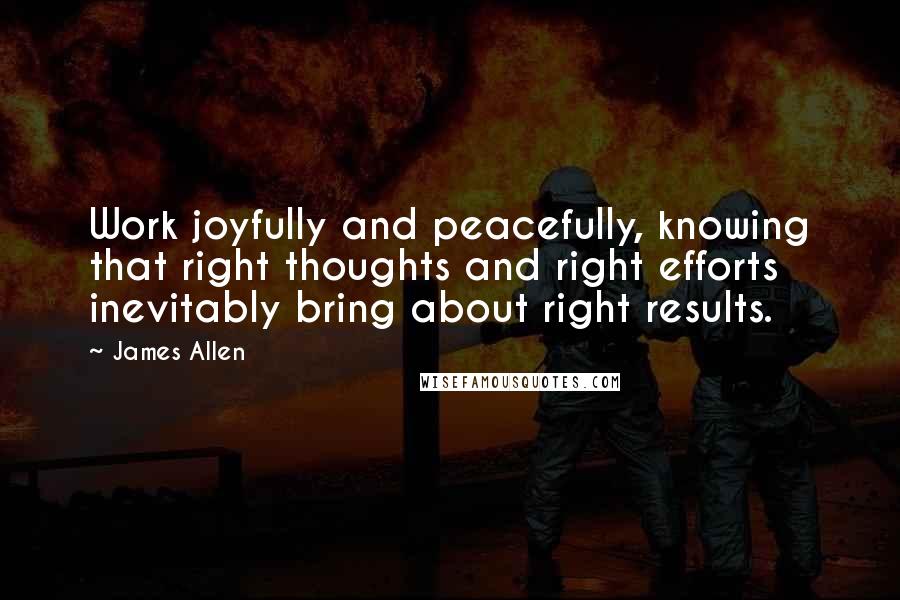 James Allen Quotes: Work joyfully and peacefully, knowing that right thoughts and right efforts inevitably bring about right results.