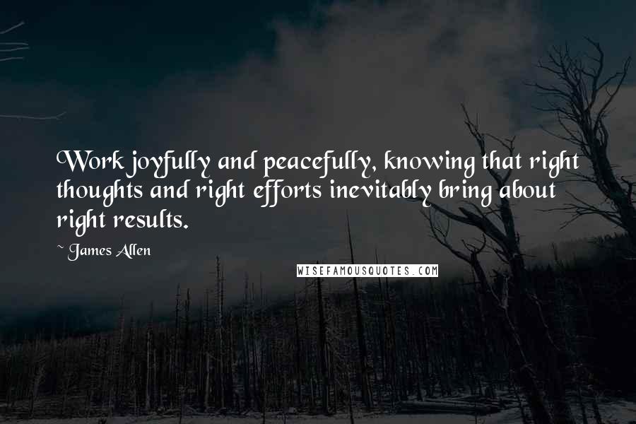 James Allen Quotes: Work joyfully and peacefully, knowing that right thoughts and right efforts inevitably bring about right results.