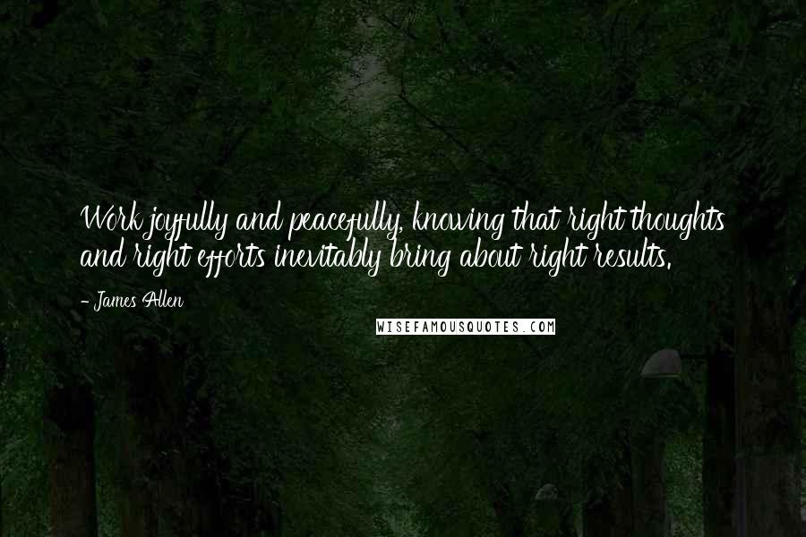 James Allen Quotes: Work joyfully and peacefully, knowing that right thoughts and right efforts inevitably bring about right results.