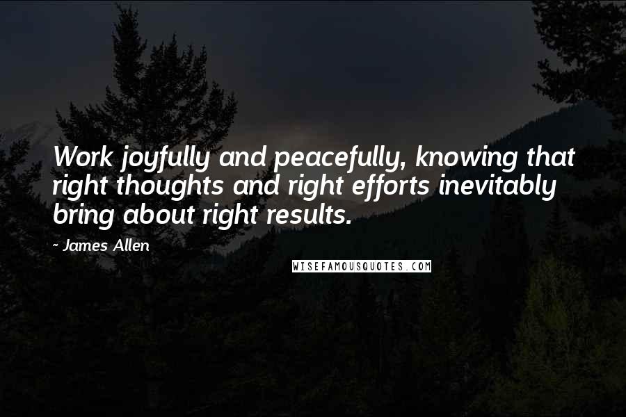 James Allen Quotes: Work joyfully and peacefully, knowing that right thoughts and right efforts inevitably bring about right results.