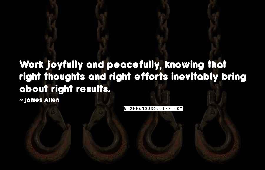 James Allen Quotes: Work joyfully and peacefully, knowing that right thoughts and right efforts inevitably bring about right results.