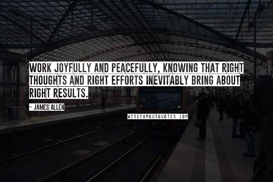 James Allen Quotes: Work joyfully and peacefully, knowing that right thoughts and right efforts inevitably bring about right results.