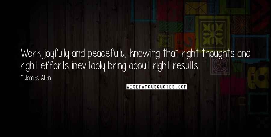 James Allen Quotes: Work joyfully and peacefully, knowing that right thoughts and right efforts inevitably bring about right results.