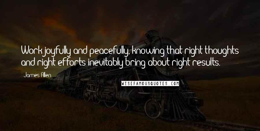 James Allen Quotes: Work joyfully and peacefully, knowing that right thoughts and right efforts inevitably bring about right results.
