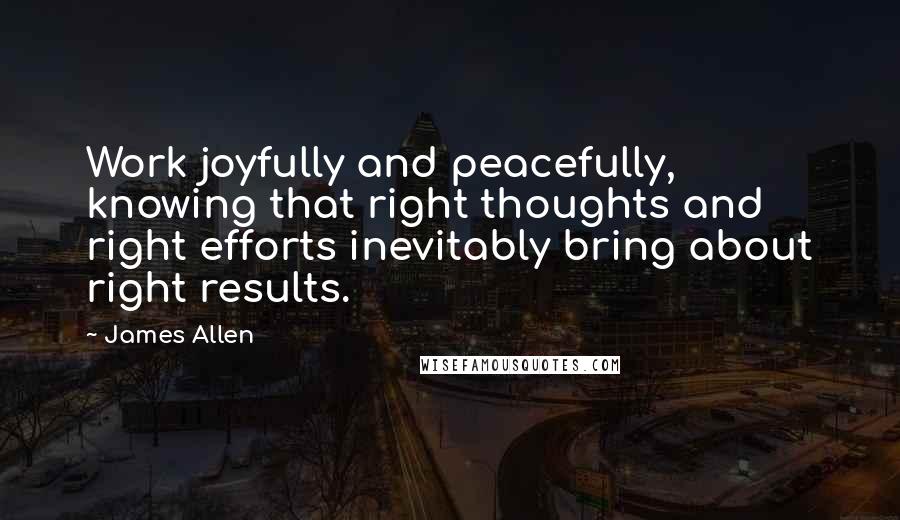 James Allen Quotes: Work joyfully and peacefully, knowing that right thoughts and right efforts inevitably bring about right results.