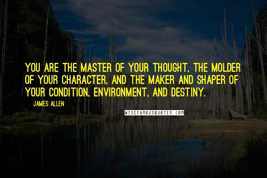 James Allen Quotes: you are the master of your thought, the molder of your character, and the maker and shaper of your condition, environment, and destiny.