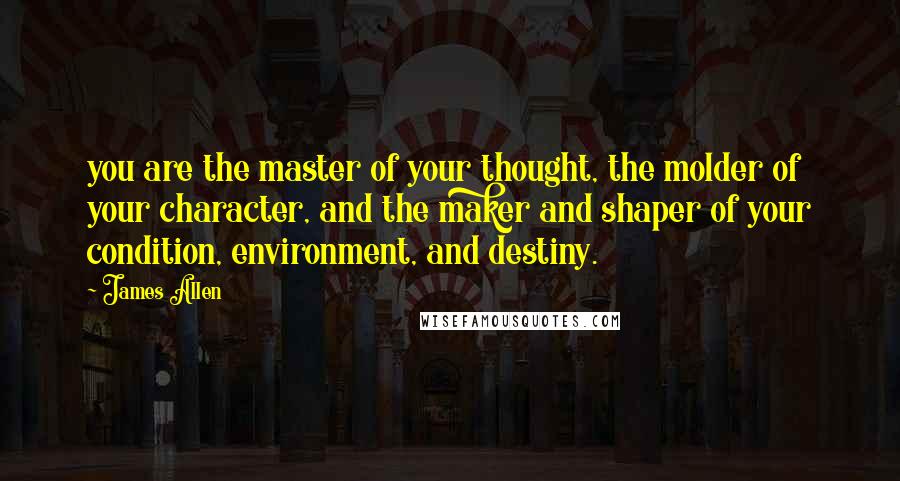 James Allen Quotes: you are the master of your thought, the molder of your character, and the maker and shaper of your condition, environment, and destiny.