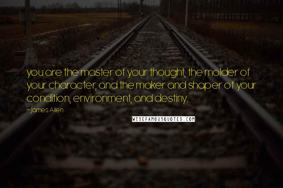 James Allen Quotes: you are the master of your thought, the molder of your character, and the maker and shaper of your condition, environment, and destiny.