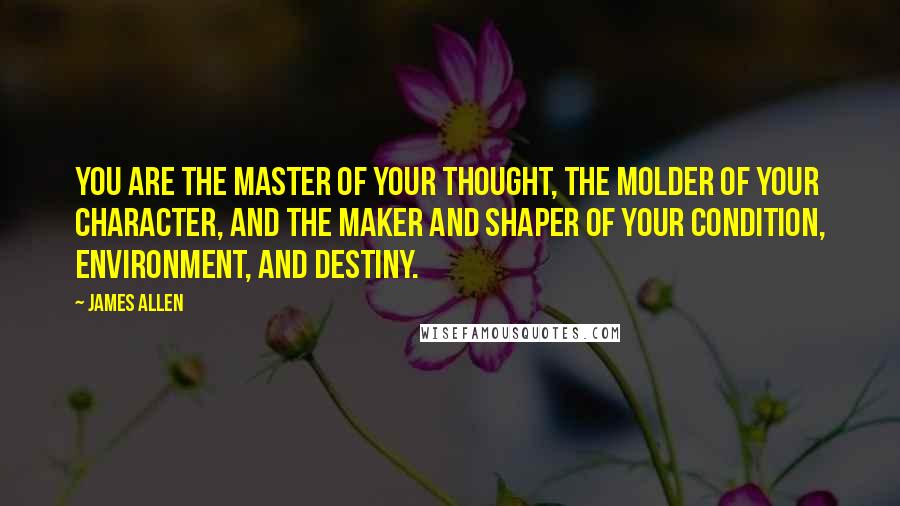 James Allen Quotes: you are the master of your thought, the molder of your character, and the maker and shaper of your condition, environment, and destiny.