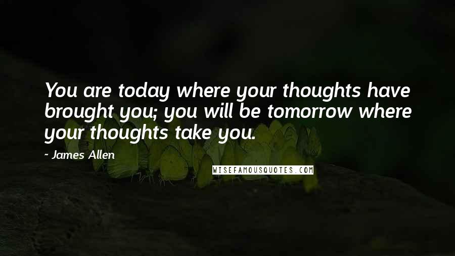 James Allen Quotes: You are today where your thoughts have brought you; you will be tomorrow where your thoughts take you.