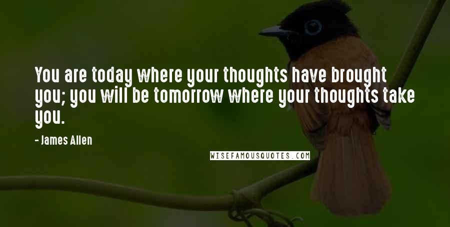 James Allen Quotes: You are today where your thoughts have brought you; you will be tomorrow where your thoughts take you.