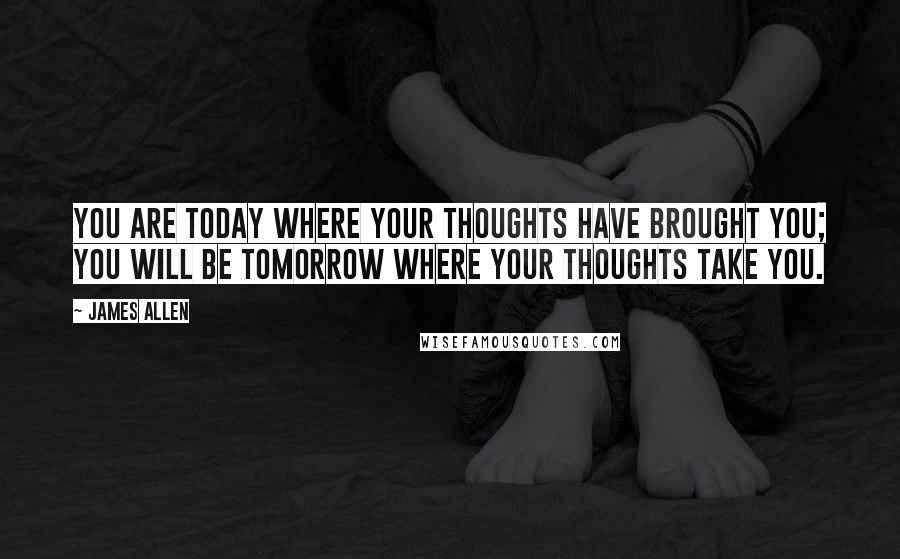 James Allen Quotes: You are today where your thoughts have brought you; you will be tomorrow where your thoughts take you.