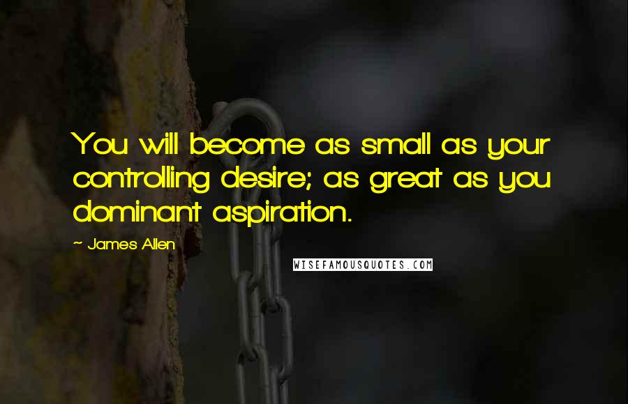 James Allen Quotes: You will become as small as your controlling desire; as great as you dominant aspiration.