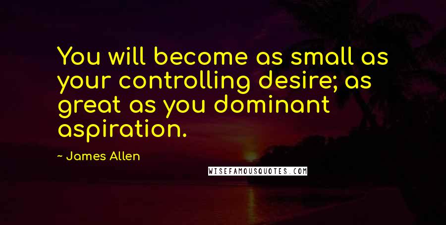 James Allen Quotes: You will become as small as your controlling desire; as great as you dominant aspiration.