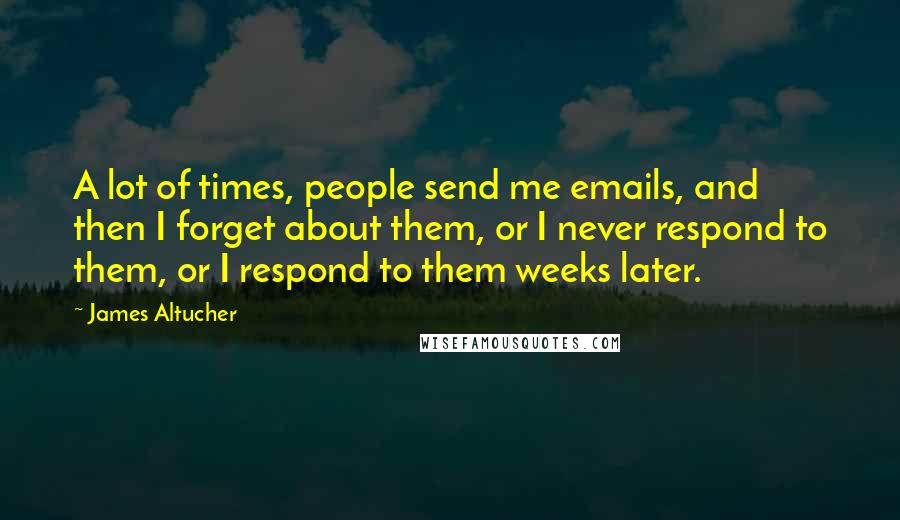 James Altucher Quotes: A lot of times, people send me emails, and then I forget about them, or I never respond to them, or I respond to them weeks later.