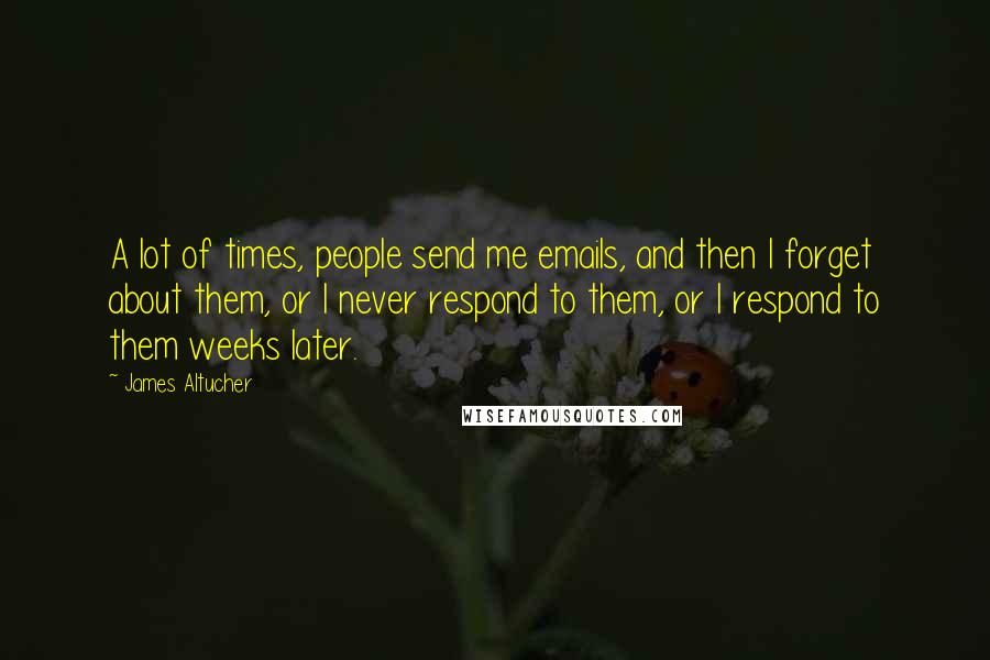 James Altucher Quotes: A lot of times, people send me emails, and then I forget about them, or I never respond to them, or I respond to them weeks later.