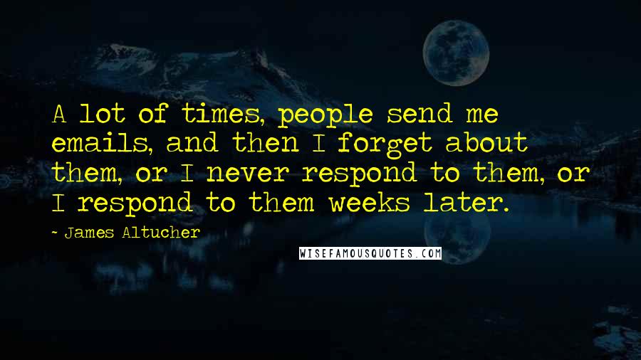 James Altucher Quotes: A lot of times, people send me emails, and then I forget about them, or I never respond to them, or I respond to them weeks later.