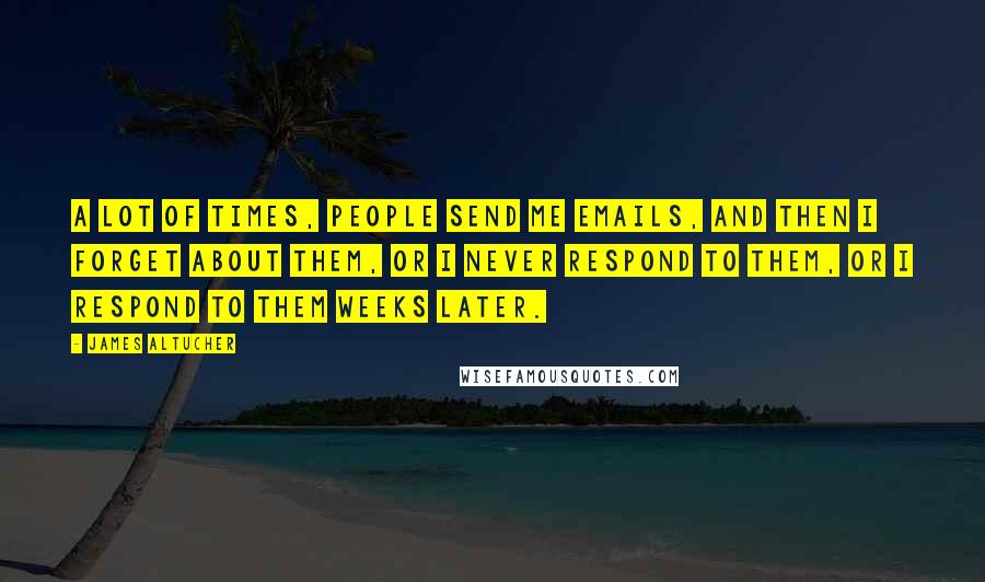 James Altucher Quotes: A lot of times, people send me emails, and then I forget about them, or I never respond to them, or I respond to them weeks later.