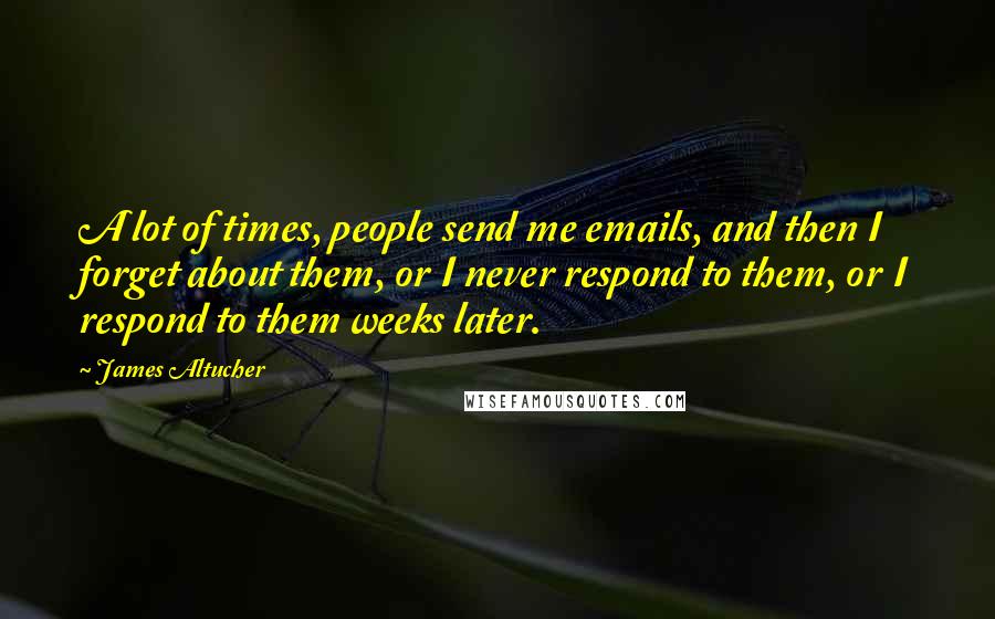James Altucher Quotes: A lot of times, people send me emails, and then I forget about them, or I never respond to them, or I respond to them weeks later.