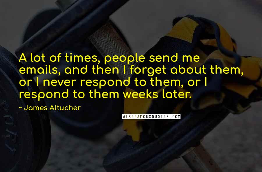 James Altucher Quotes: A lot of times, people send me emails, and then I forget about them, or I never respond to them, or I respond to them weeks later.