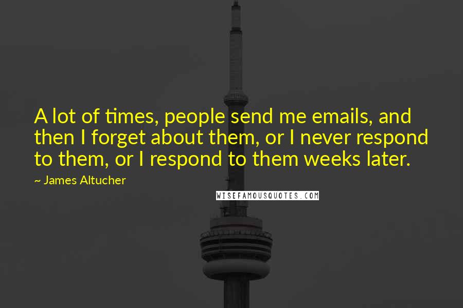 James Altucher Quotes: A lot of times, people send me emails, and then I forget about them, or I never respond to them, or I respond to them weeks later.