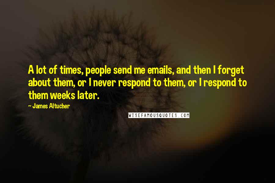 James Altucher Quotes: A lot of times, people send me emails, and then I forget about them, or I never respond to them, or I respond to them weeks later.