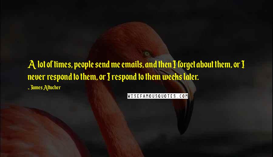 James Altucher Quotes: A lot of times, people send me emails, and then I forget about them, or I never respond to them, or I respond to them weeks later.
