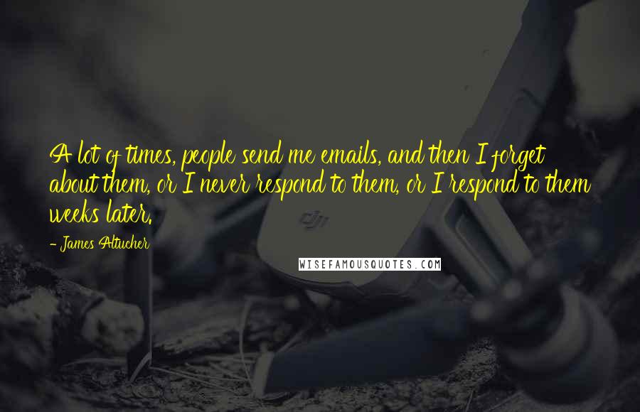 James Altucher Quotes: A lot of times, people send me emails, and then I forget about them, or I never respond to them, or I respond to them weeks later.