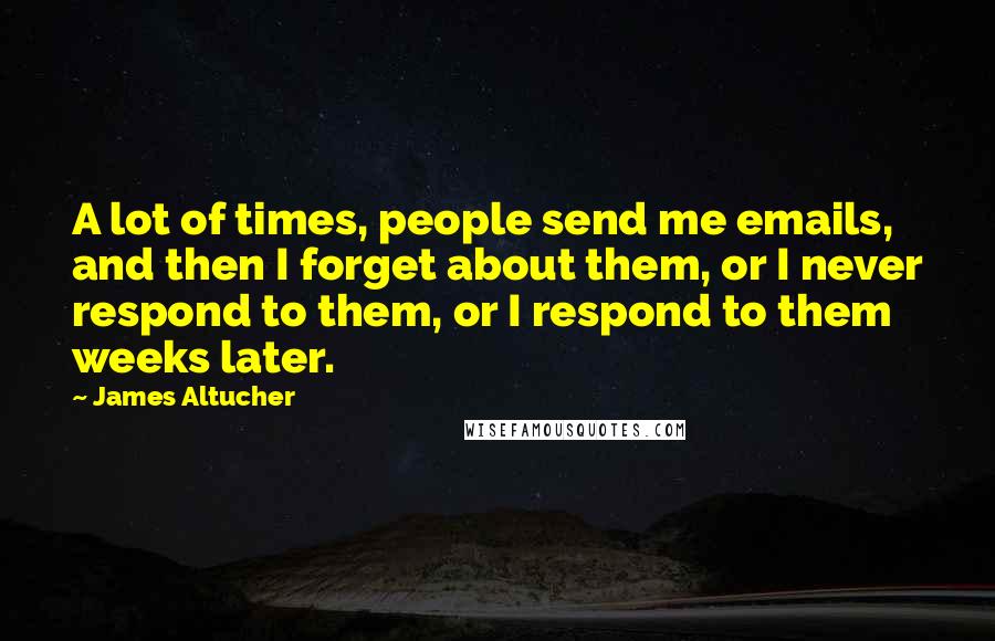 James Altucher Quotes: A lot of times, people send me emails, and then I forget about them, or I never respond to them, or I respond to them weeks later.