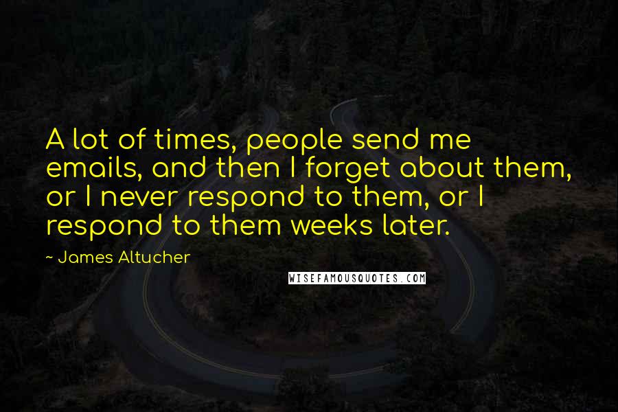 James Altucher Quotes: A lot of times, people send me emails, and then I forget about them, or I never respond to them, or I respond to them weeks later.