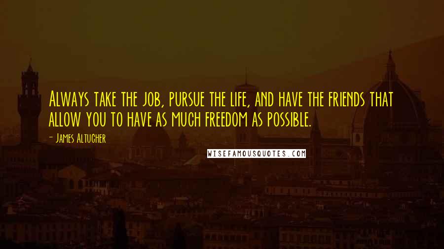 James Altucher Quotes: Always take the job, pursue the life, and have the friends that allow you to have as much freedom as possible.