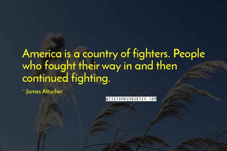 James Altucher Quotes: America is a country of fighters. People who fought their way in and then continued fighting.