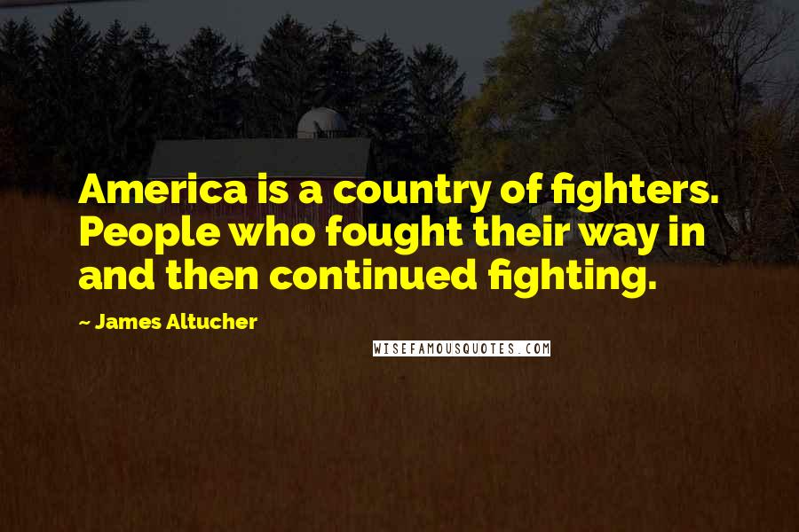 James Altucher Quotes: America is a country of fighters. People who fought their way in and then continued fighting.