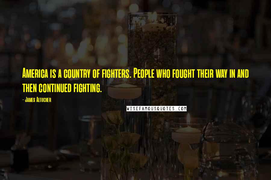 James Altucher Quotes: America is a country of fighters. People who fought their way in and then continued fighting.