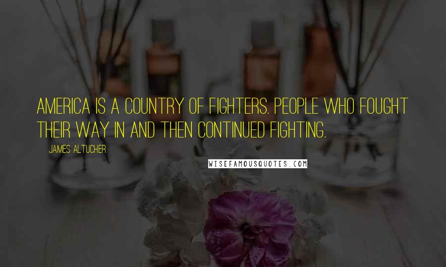 James Altucher Quotes: America is a country of fighters. People who fought their way in and then continued fighting.