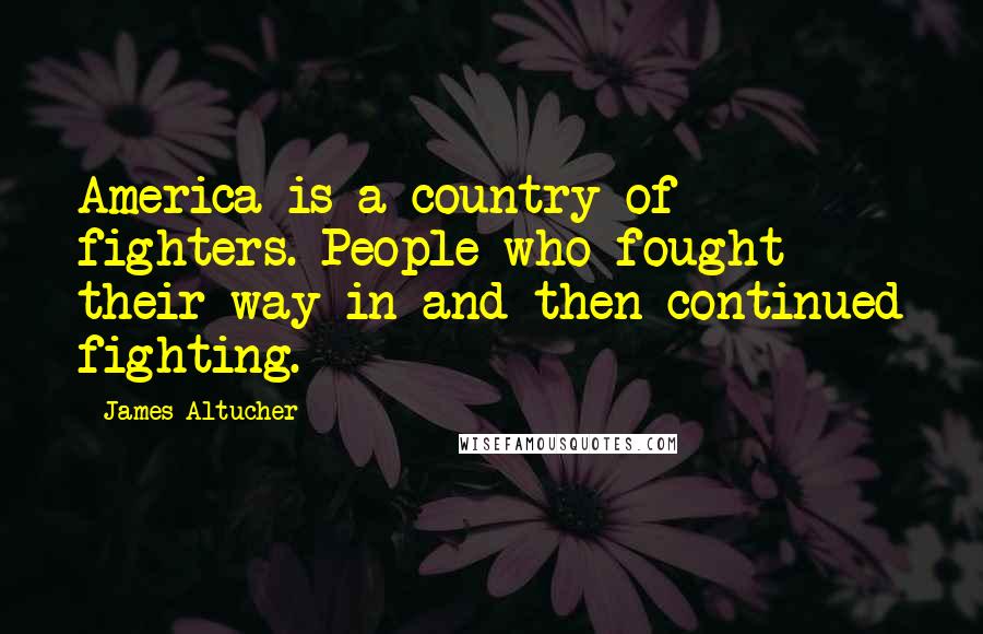 James Altucher Quotes: America is a country of fighters. People who fought their way in and then continued fighting.